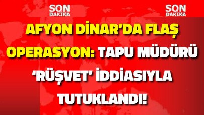 Afyon Dinar'da Flaş Operasyon: Tapu Müdürü ‘rüşvet’ iddiası ile tutuklandı!