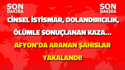 Cinsel İstismar, Dolandırıcılık, Ölümle Sonuçlanan Kaza… Afyon’da Aranan Şahıslar Yakalandı!