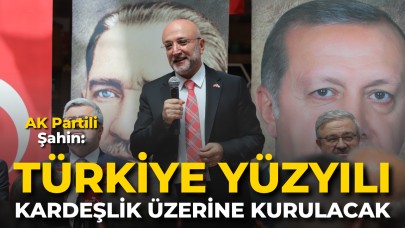 AK Partili Şahin: “Türkiye Yüzyılı Kardeşlik Üzerine Kurulacak”
