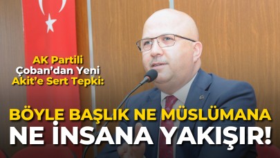 AK Partili Çoban’dan Yeni Akit’e Sert Tepki: “Böyle Başlık Ne Müslümana Ne İnsana Yakışır!”