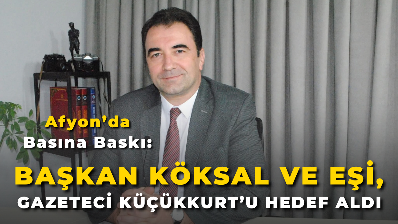 Afyon’da Basına Baskı: Başkan Köksal ve Eşi, Gazeteci Küçükkurt’u Hedef Aldı