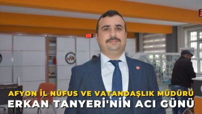 Afyonkarahisar İl Nüfus ve Vatandaşlık Müdürü Erkan Tanyeri'nin Acı Günü