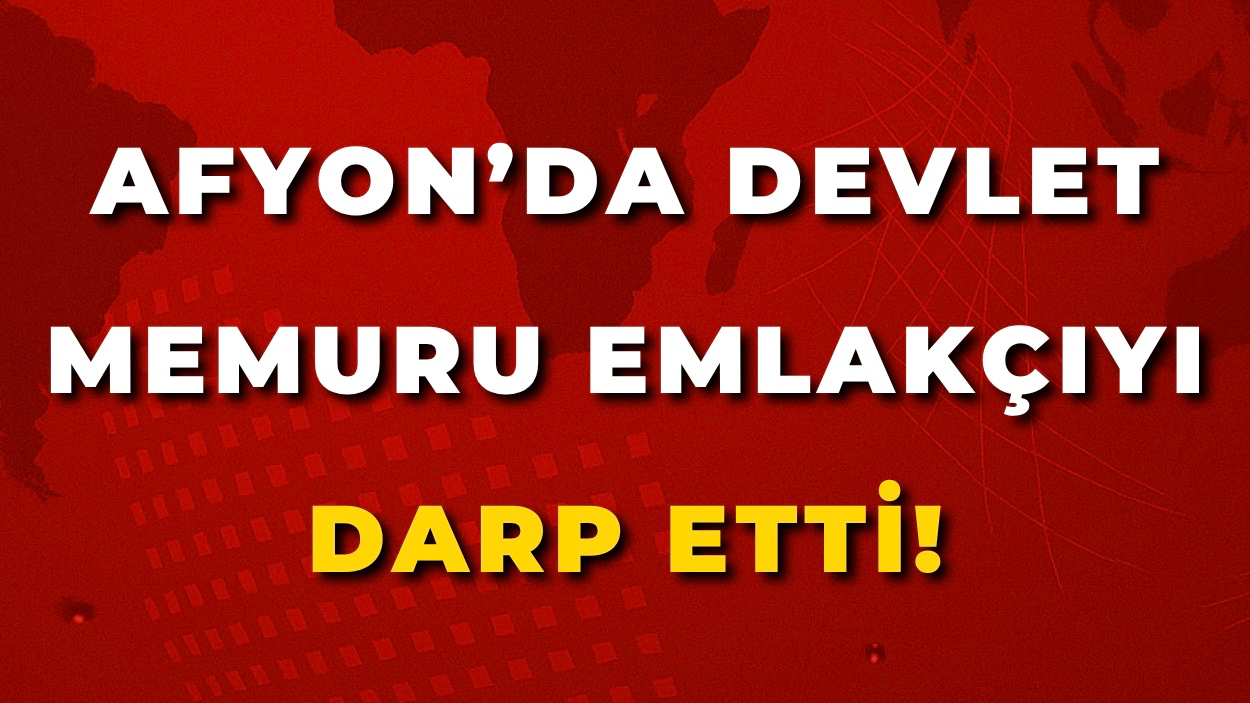 Afyon’da Devlet Memuru Emlakçıyı Darp Etti!