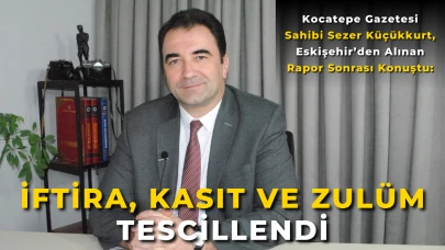 Kocatepe Gazetesi Sahibi Sezer Küçükkurt, Eskişehir’den Alınan Rapor Sonrası Konuştu: "İftira, Kasıt ve Zulüm Tescillendi"