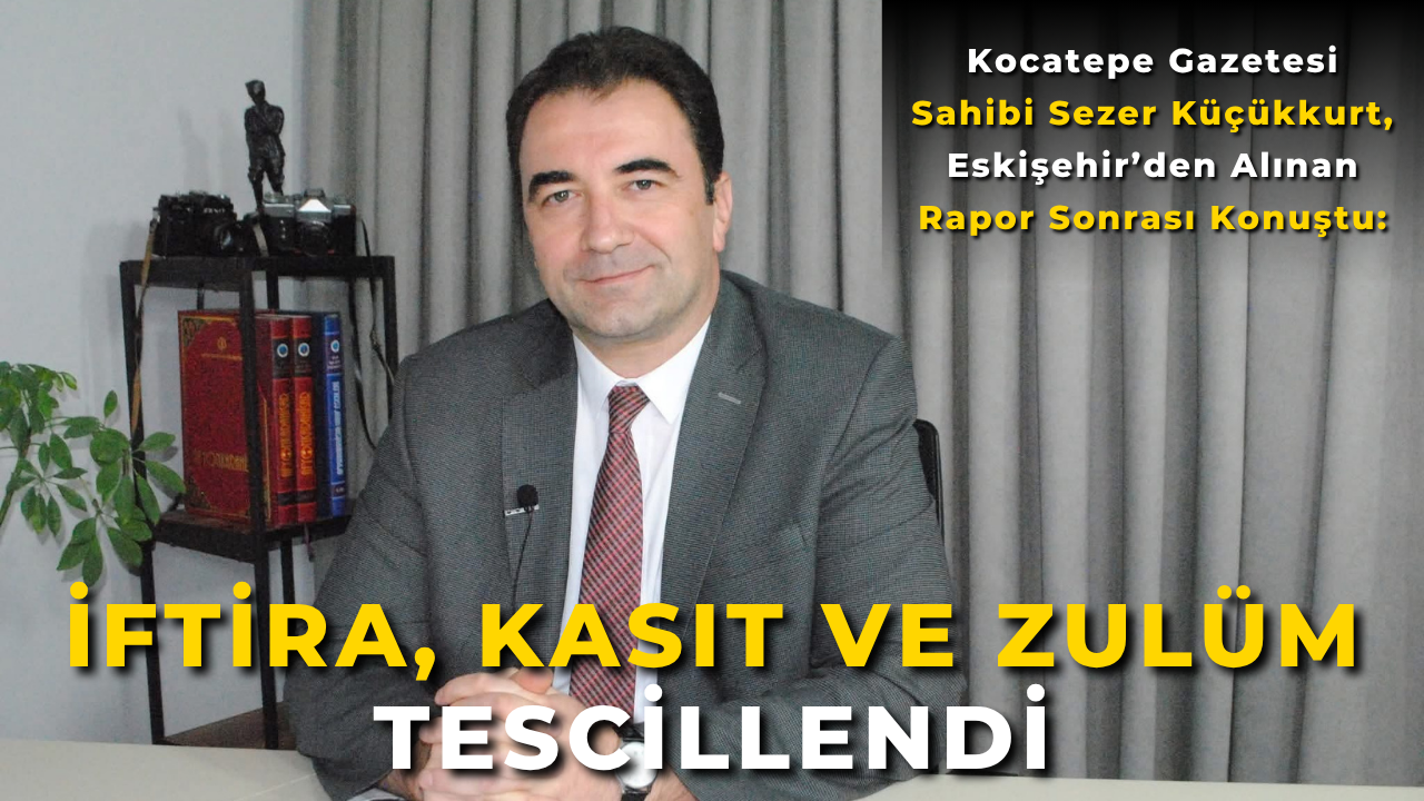 Kocatepe Gazetesi Sahibi Sezer Küçükkurt, Eskişehir’den Alınan Rapor Sonrası Konuştu: "İftira, Kasıt ve Zulüm Tescillendi"
