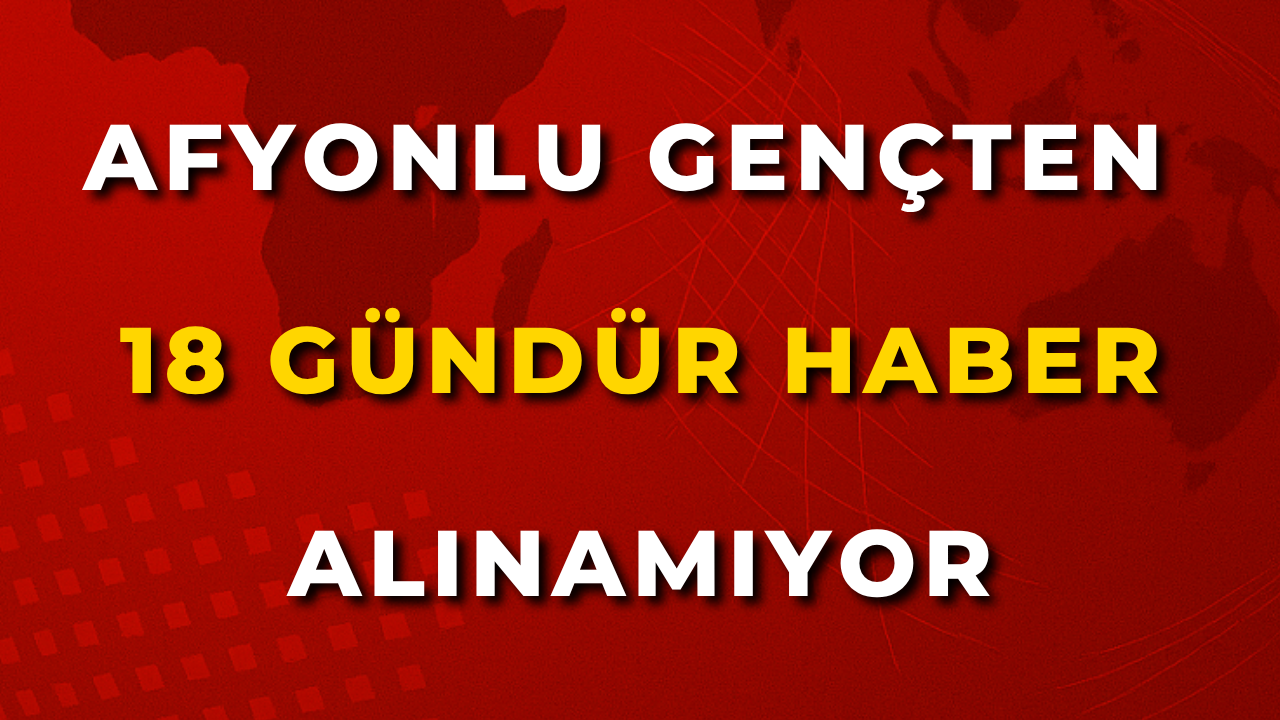 Afyonlu Gençten 18 Gündür Haber Alınamıyor