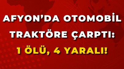 Afyon’da Otomobil Traktöre Çarptı: 1 Ölü, 4 Yaralı!