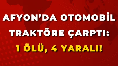 Afyon’da Otomobil Traktöre Çarptı: 1 Ölü, 4 Yaralı!