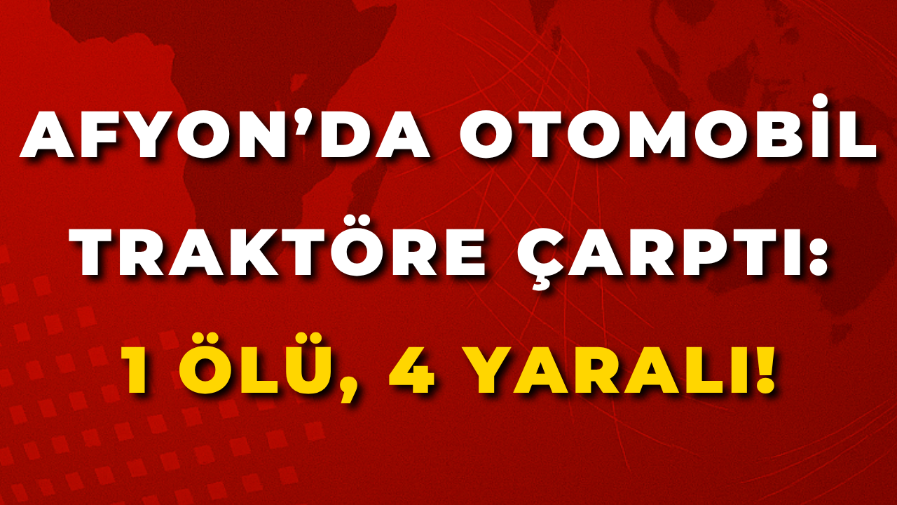 Afyon’da Otomobil Traktöre Çarptı: 1 Ölü, 4 Yaralı!