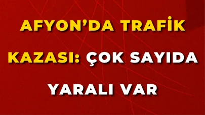 Afyon’da Trafik Kazası: Çok Sayıda Yaralı Var