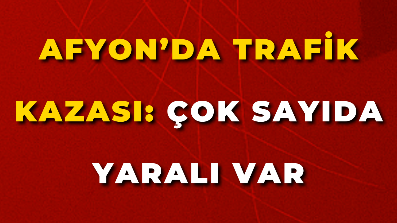 Afyon’da Trafik Kazası: Çok Sayıda Yaralı Var