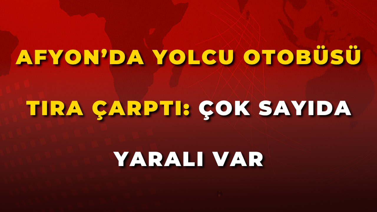 Afyon’da Yolcu Otobüsü Tıra Çarptı: Çok Sayıda Yaralı Var