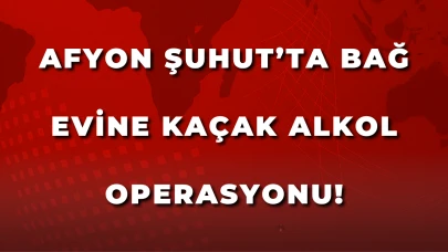Afyon Şuhut’ta bağ evine kaçak alkol operasyonu!