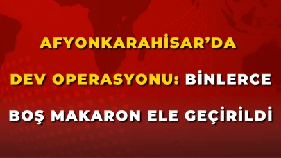 Afyon’da  Dev Operasyonu: Binlerce Boş Makaron Ele Geçirildi
