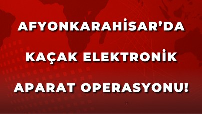 Afyonkarahisar’da Kaçak Elektronik Aparat Operasyonu: 1 Gözaltı