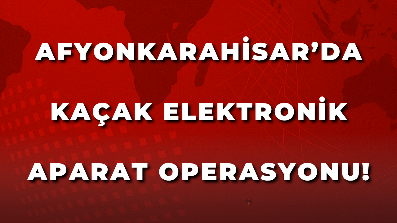 Afyonkarahisar’da Kaçak Elektronik Aparat Operasyonu: 1 Gözaltı