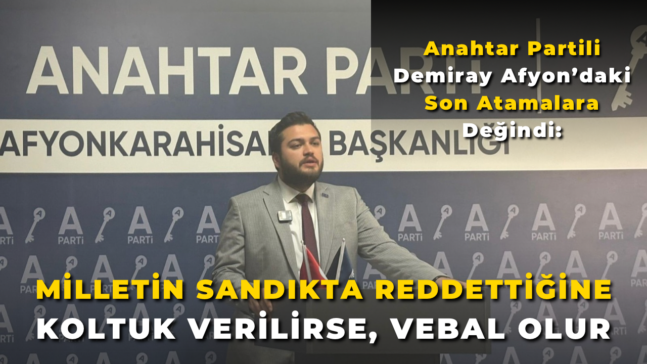 Anahtar Partili Demiray Afyon’daki Son Atamalara Değindi: “Milletin Sandıkta Reddettiğine Koltuk Verilirse, Vebal Olur”