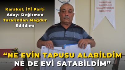 Karakol, İYİ Parti Adayı Değirmen Tarafından Mağdur Edildim: “Ne Evin Tapusunu Alabildim Ne de Evi Satabildim”