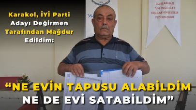Karakol, İYİ Parti Adayı Değirmen Tarafından Mağdur Edildim: “Ne Evin Tapusunu Alabildim Ne de Evi Satabildim”