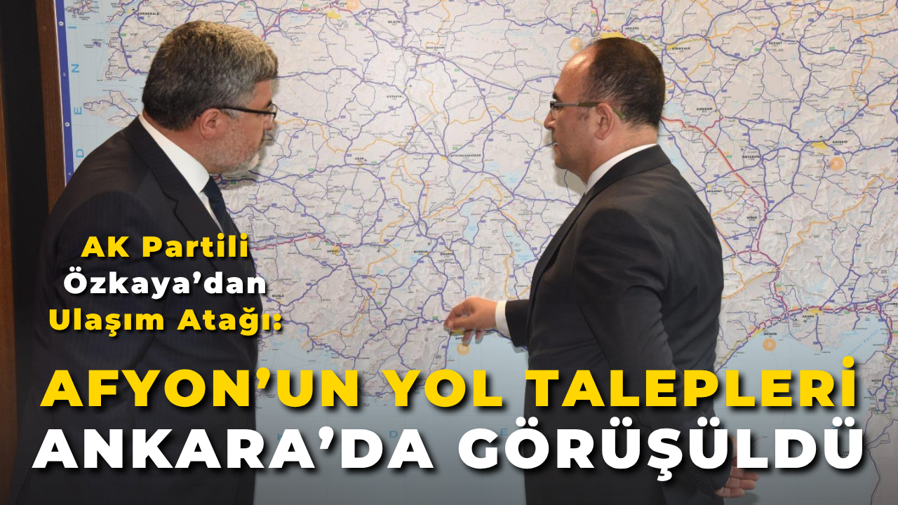 AK Partili Özkaya’dan Ulaşım Atağı: Afyon’un Yol Talepleri Ankara’da Görüşüldü