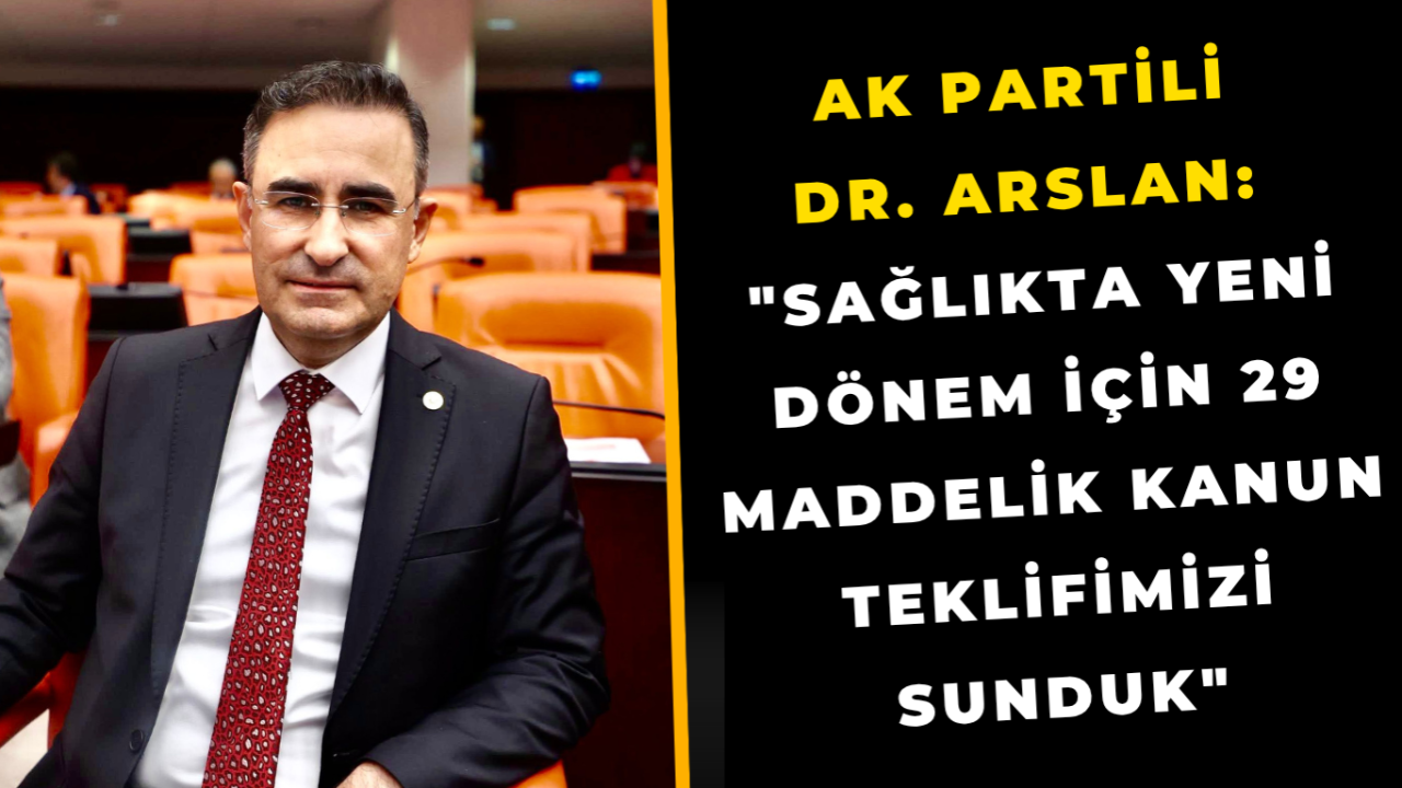 AK Partili Dr. Arslan: "Sağlıkta Yeni Dönem İçin 29 Maddelik Kanun Teklifimizi Sunduk"