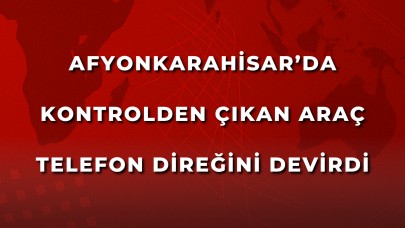 Afyonkarahisar’da Kontrolden Çıkan Araç Telefon Direğini Devirdi