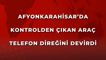 Afyonkarahisar’da Kontrolden Çıkan Araç Telefon Direğini Devirdi