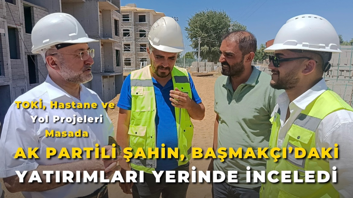 AK Parti İl Başkanı Şahin, Başmakçı’daki Yatırımları Yerinde İnceledi
