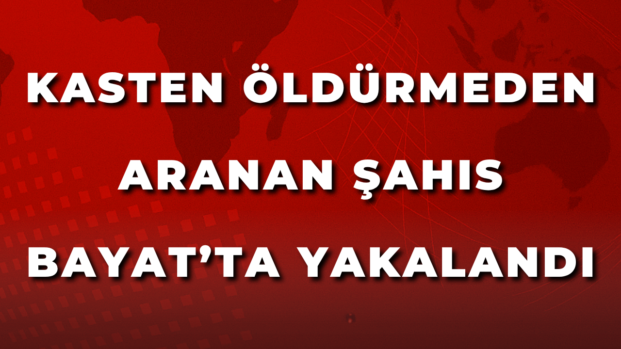 Kasten Öldürmeden Aranan Şahıs Bayat’ta Yakalandı