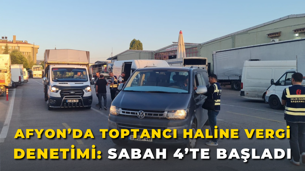Afyon’da Toptancı Haline Vergi Denetimi: Sabah 4’te Başladı