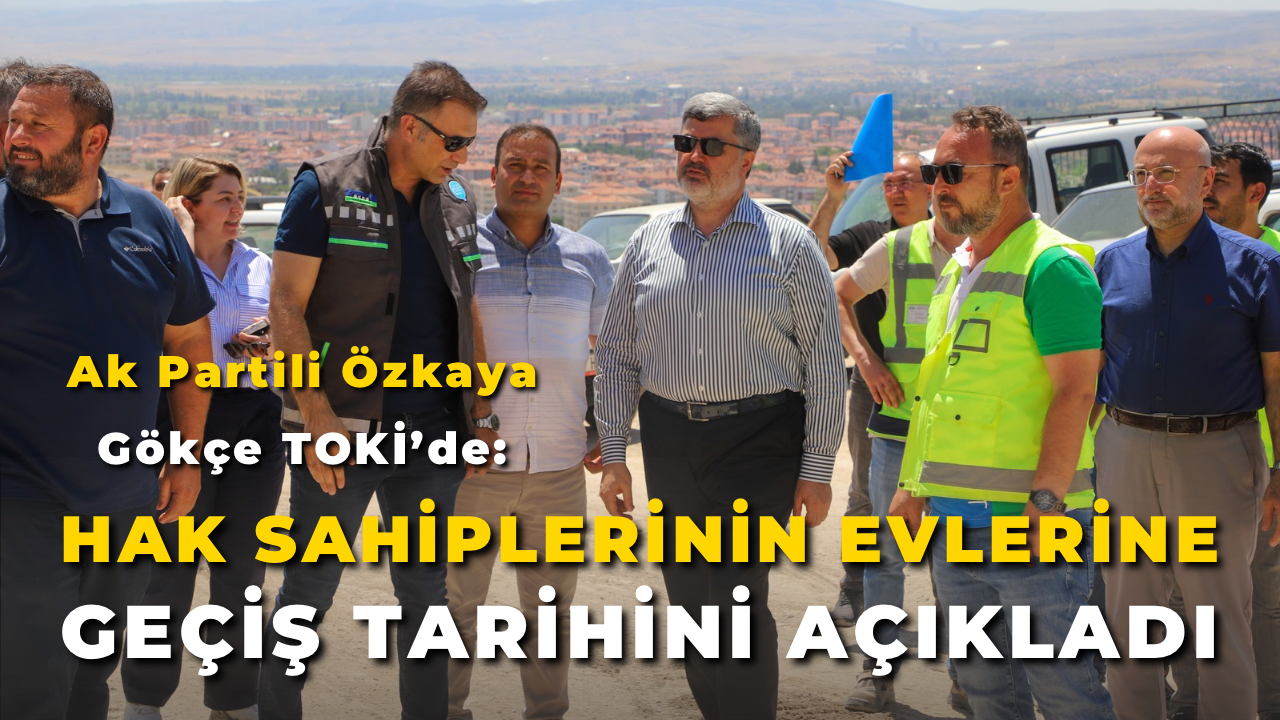 Ak Partili Özkaya Gökçe TOKİ’de: Hak Sahiplerinin Evlerine Geçiş Tarihini Açıkladı