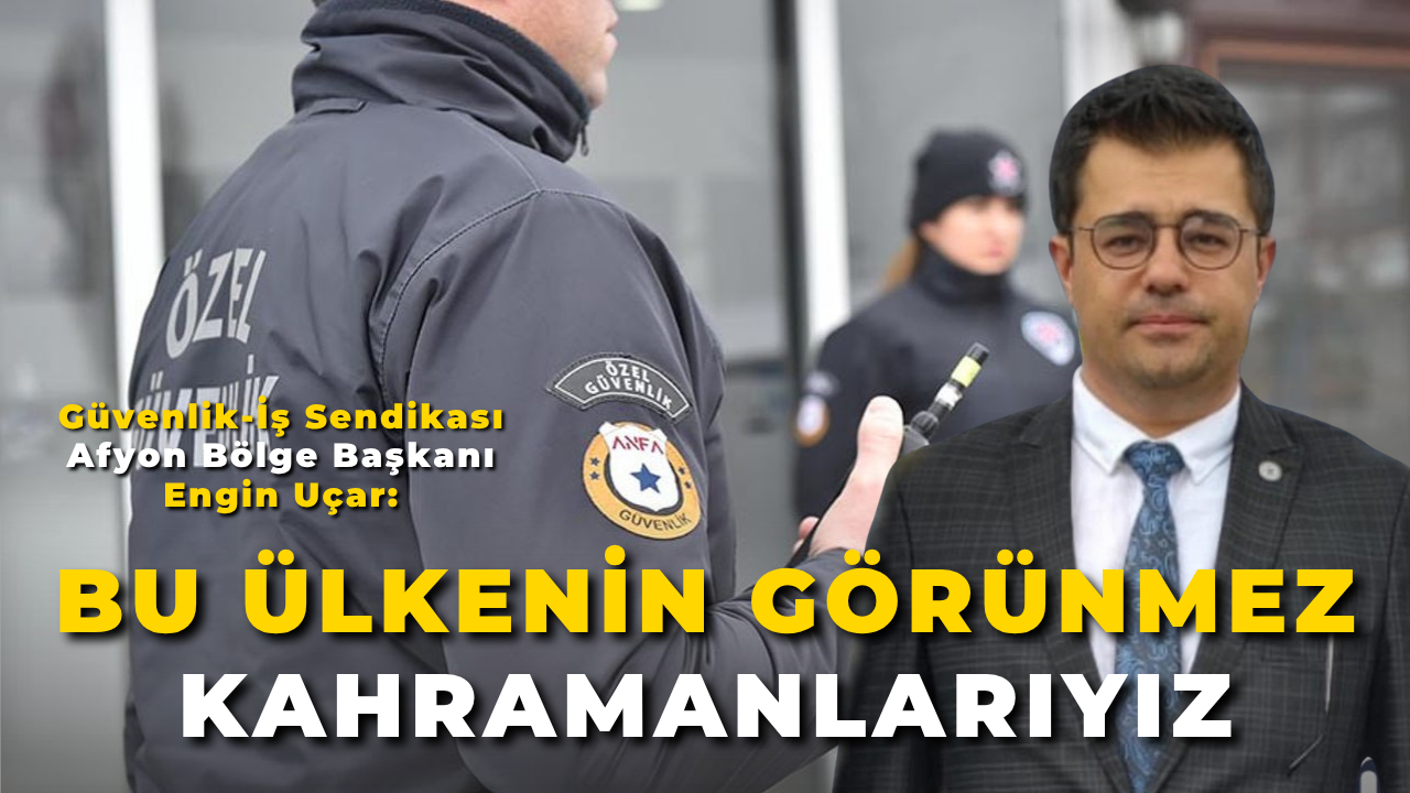 Güvenlik-İş Sendikası Afyon Bölge Başkanı Engin Uçar:  “Bu Ülkenin Görünmez Kahramanlarıyız”