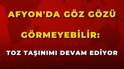 Afyon'da Göz Gözü Görmeyebilir: Toz Taşınımı Devam Ediyor
