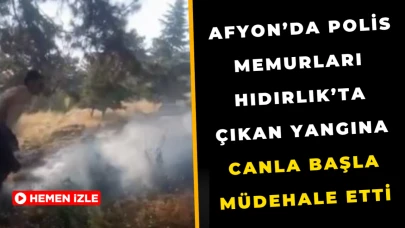 Afyon’da Polis Memurları Hıdırlık’ta Çıkan Yangına Canla Başla Müdehale Etti