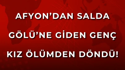 Afyon’dan Salda Gölü’ne Giden Genç Kız Ölümden Döndü!