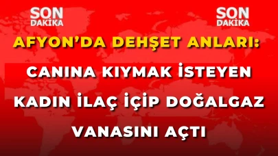 Afyon’da Dehşet Anları: Canına Kıymak İsteyen Kadın İlaç İçip Doğalgaz Vanasını Açtı