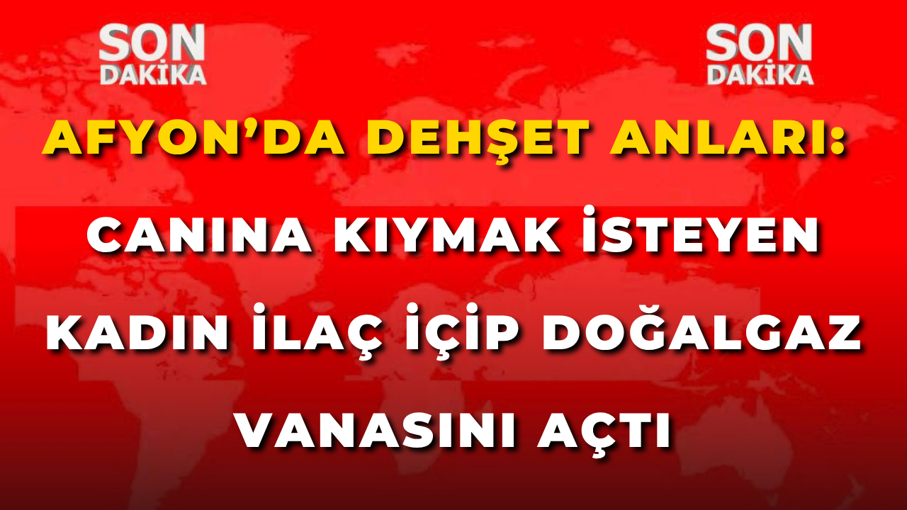Afyon’da Dehşet Anları: Canına Kıymak İsteyen Kadın İlaç İçip Doğalgaz Vanasını Açtı