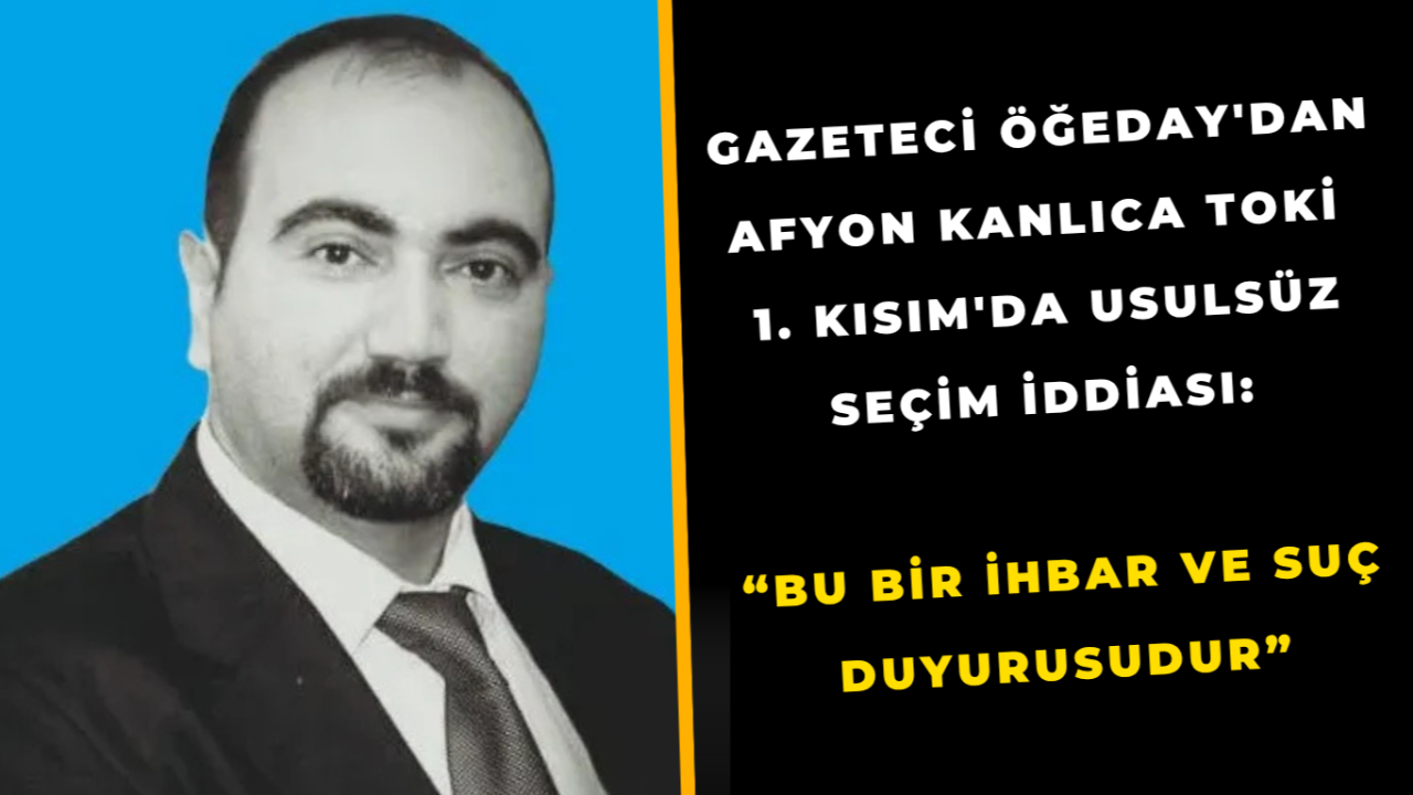 Gazeteci Öğeday'dan Afyon Kanlıca TOKİ 1. Kısım'da Usulsüz Seçim İddiası: “Bu Bir İhbar ve Suç Duyurusudur”