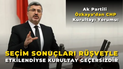 Ak Partili Özkaya’dan CHP Kurultayı Yorumu: “Seçim Sonuçları Rüşvetle Etkilendiyse Kurultay Geçersizdir”