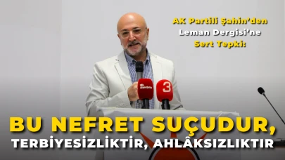 AK Partili Şahin’den Leman Dergisi’ne Sert Tepki: “Bu Nefret Suçudur, Terbiyesizliktir, Ahlâksızlıktır”