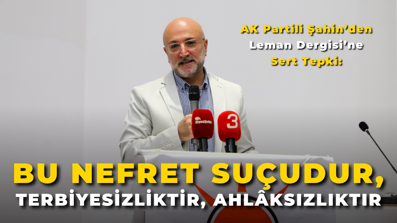 AK Partili Şahin’den Leman Dergisi’ne Sert Tepki: “Bu Nefret Suçudur, Terbiyesizliktir, Ahlâksızlıktır”