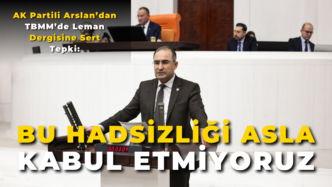 AK Partili Arslan’dan TBMM’de Leman Dergisine Sert Tepki: “Bu Hadsizliği Asla Kabul Etmiyoruz!”