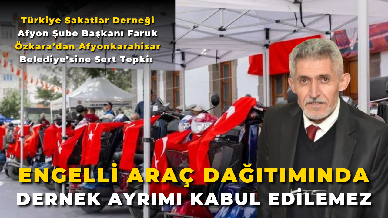 Türkiye Sakatlar Derneği Afyon Şube Başkanı Faruk Özkara’dan Afyonkarahisar Belediye’sine Sert Tepki: “Engelli Araç Dağıtımında Dernek Ayrımı Kabul Edilemez”