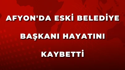 Afyon'da Eski Belediye Başkanı Hayatını Kaybetti