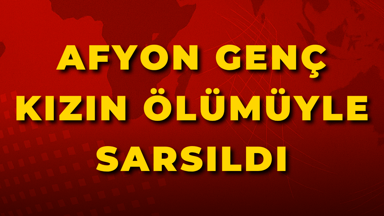 Afyon Genç Kızın Ölümüyle Sarsıldı