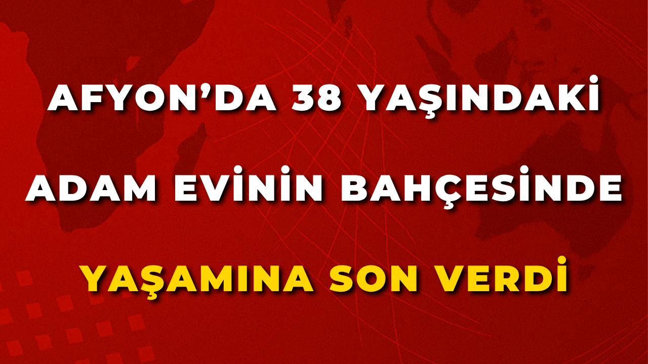 Afyon’da 38 Yaşındaki Adam Evinin Bahçesinde Yaşamına Son Verdi