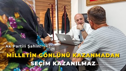 Ak Partili Şahin: “Milletin Gönlünü Kazanmadan Seçim Kazanılmaz”