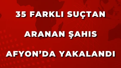 35 Farklı Suçtan Aranan Şahıs Afyon’da Yakalandı