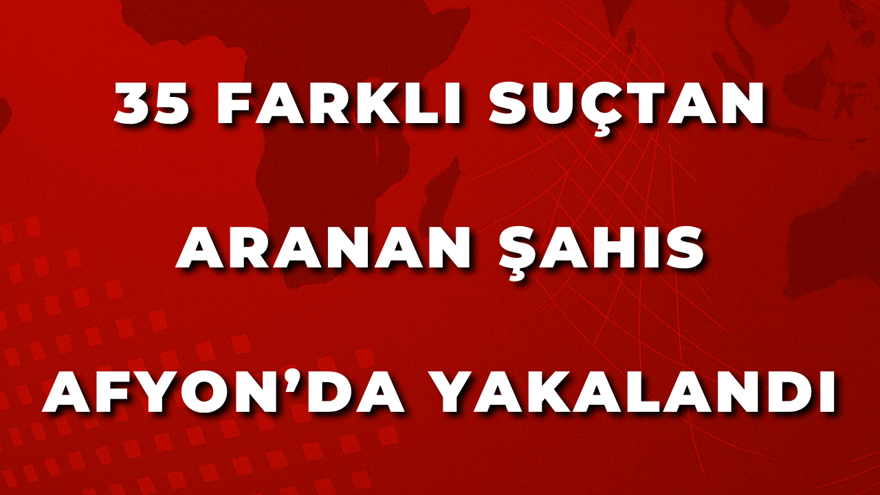 35 Farklı Suçtan Aranan Şahıs Afyon’da Yakalandı