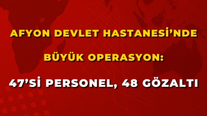 Afyon Devlet Hastanesi’nde Büyük Operasyon: 47’si Personel, 48 Gözaltı